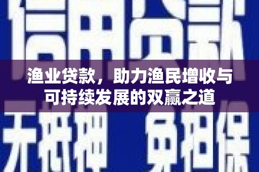 安宁渔业贷款，助力渔民增收与可持续发展的双赢之道