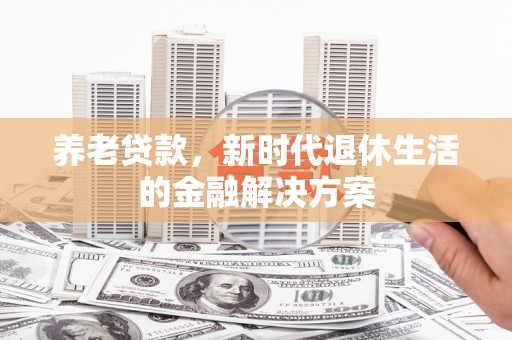 安宁养老贷款，新时代退休生活的金融解决方案