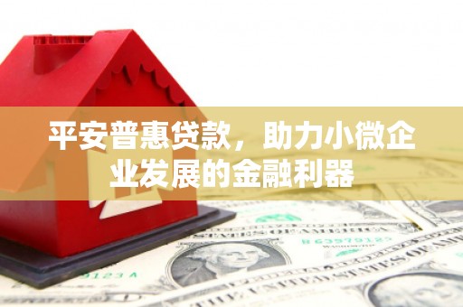 红山平安普惠贷款，助力小微企业发展的金融利器