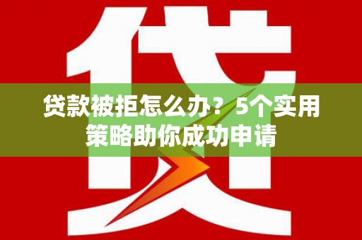 甲仙贷款被拒怎么办？5个实用策略助你成功申请
