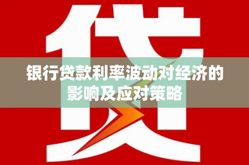 陆丰银行贷款利率波动对经济的影响及应对策略