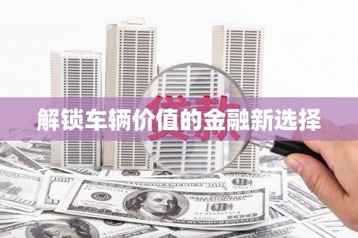 故城解锁车辆价值的金融新选择