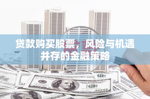 东石贷款购买股票，风险与机遇并存的金融策略