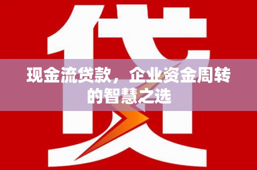 建水现金流贷款，企业资金周转的智慧之选