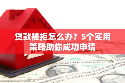 黄平贷款被拒怎么办？5个实用策略助你成功申请