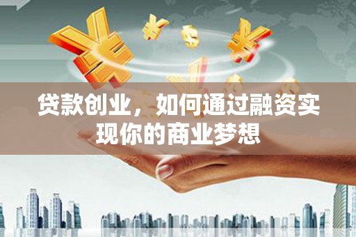 黄平贷款创业，如何通过融资实现你的商业梦想