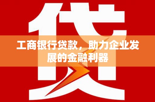 浠水工商银行贷款，助力企业发展的金融利器