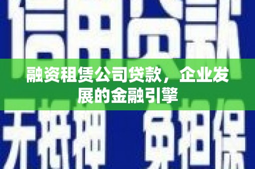 浠水融资租赁公司贷款，企业发展的金融引擎