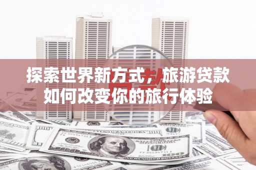 山阴探索世界新方式，旅游贷款如何改变你的旅行体验