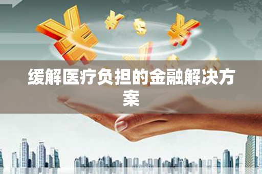 万全缓解医疗负担的金融解决方案
