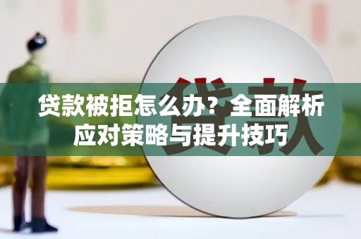 新民贷款被拒怎么办？全面解析应对策略与提升技巧
