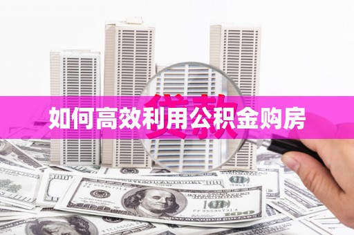 乌马河如何高效利用公积金购房