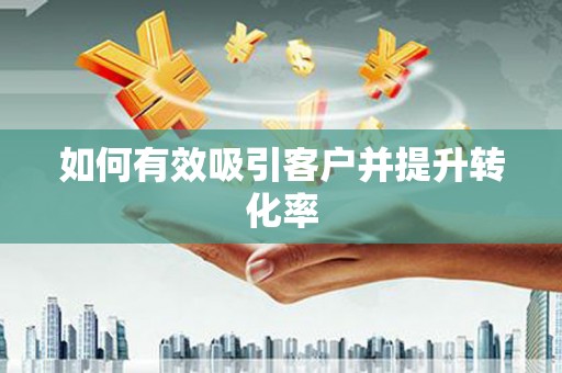 枣阳如何有效吸引客户并提升转化率