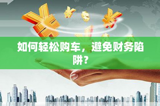 大武如何轻松购车，避免财务陷阱？