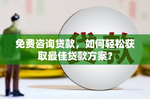滦平免费咨询贷款，如何轻松获取最佳贷款方案？