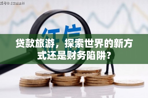 公馆贷款旅游，探索世界的新方式还是财务陷阱？