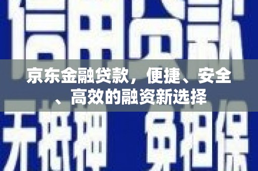 顺庆京东金融贷款，便捷、安全、高效的融资新选择