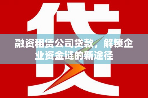 顺庆融资租赁公司贷款，解锁企业资金链的新途径